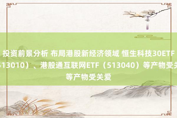 投资前景分析 布局港股新经济领域 恒生科技30ETF（513010）、港股通互联网ETF（513040）等产物受关爱