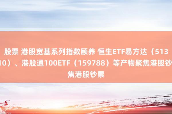 股票 港股宽基系列指数颐养 恒生ETF易方达（513210）、港股通100ETF（159788）等产物聚焦港股钞票