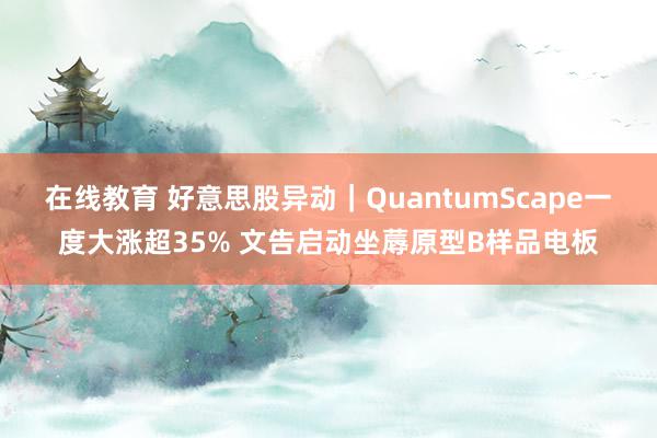 在线教育 好意思股异动｜QuantumScape一度大涨超35% 文告启动坐蓐原型B样品电板