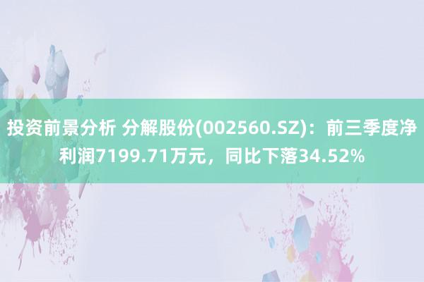 投资前景分析 分解股份(002560.SZ)：前三季度净利润7199.71万元，同比下落34.52%