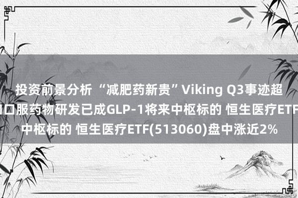 投资前景分析 “减肥药新贵”Viking Q3事迹超预期 长效化、多靶点和口服药物研发已成GLP-1将来中枢标的 恒生医疗ETF(513060)盘中涨近2%