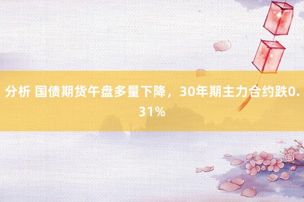 分析 国债期货午盘多量下降，30年期主力合约跌0.31%