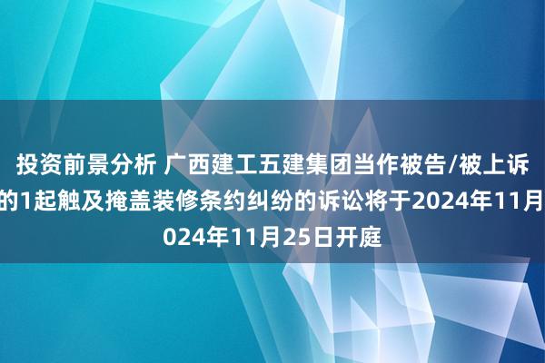 投资前景分析 广西建工五建集团当作被告/被上诉东说念主的1起触及掩盖装修条约纠纷的诉讼将于2024年11月25日开庭