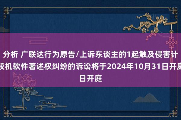 分析 广联达行为原告/上诉东谈主的1起触及侵害计较机软件著述权纠纷的诉讼将于2024年10月31日开庭