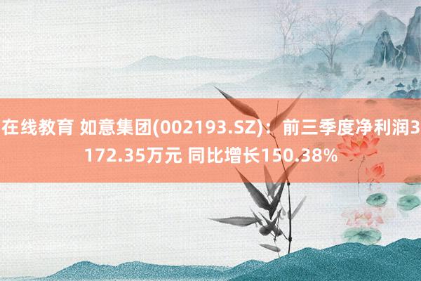 在线教育 如意集团(002193.SZ)：前三季度净利润3172.35万元 同比增长150.38%