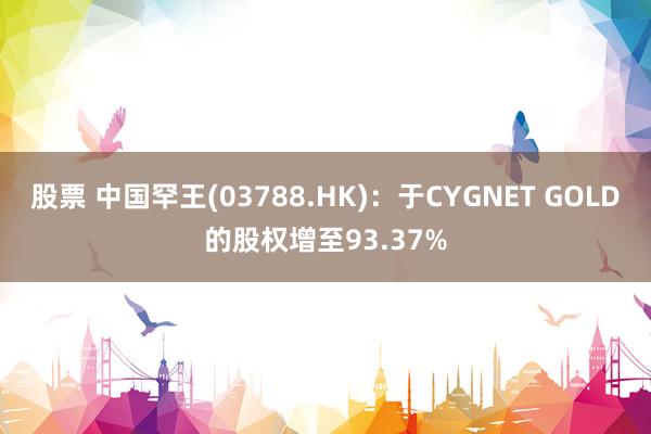 股票 中国罕王(03788.HK)：于CYGNET GOLD的股权增至93.37%