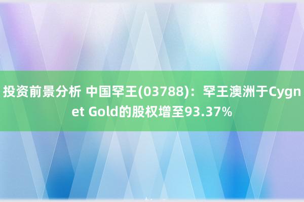 投资前景分析 中国罕王(03788)：罕王澳洲于Cygnet Gold的股权增至93.37%