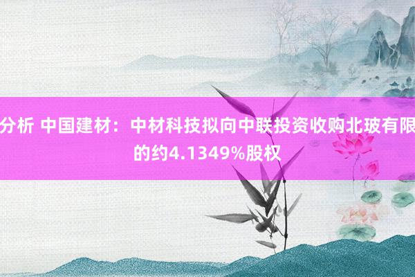 分析 中国建材：中材科技拟向中联投资收购北玻有限的约4.1349%股权