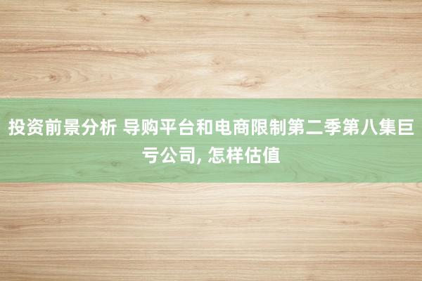 投资前景分析 导购平台和电商限制第二季第八集巨亏公司, 怎样估值