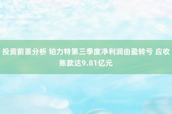 投资前景分析 铂力特第三季度净利润由盈转亏 应收账款达9.81亿元