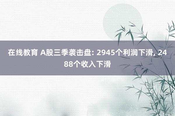 在线教育 A股三季袭击盘: 2945个利润下滑, 2488个收入下滑