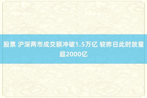 股票 沪深两市成交额冲破1.5万亿 较昨日此时放量超2000亿