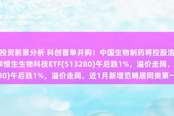 投资前景分析 科创首单并购！中国生物制药将控股浩欧博！高纯度、低费率恒生生物科技ETF(513280)午后跌1%，溢价走阔，近1月新增范畴居同类第一