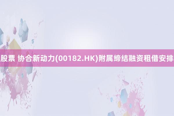 股票 协合新动力(00182.HK)附属缔结融资租借安排