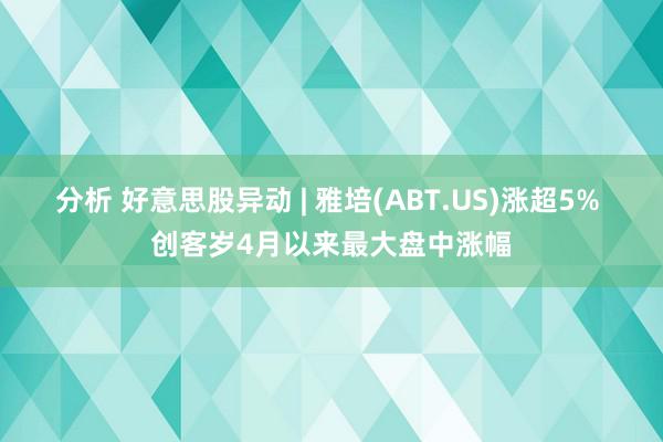 分析 好意思股异动 | 雅培(ABT.US)涨超5% 创客岁4月以来最大盘中涨幅