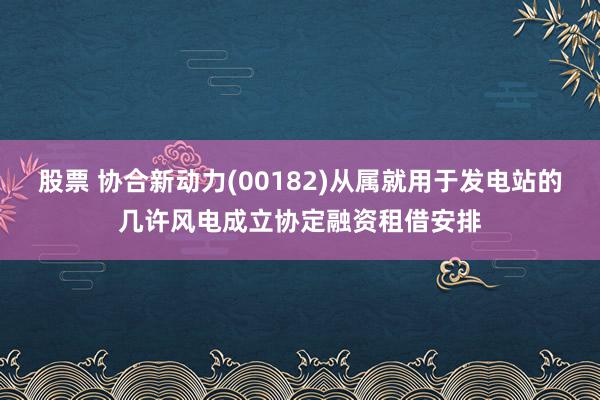 股票 协合新动力(00182)从属就用于发电站的几许风电成立协定融资租借安排