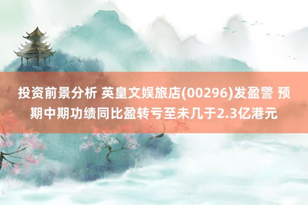 投资前景分析 英皇文娱旅店(00296)发盈警 预期中期功绩同比盈转亏至未几于2.3亿港元