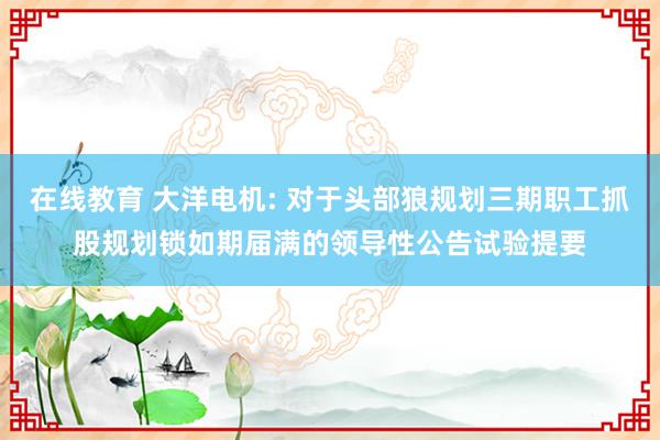 在线教育 大洋电机: 对于头部狼规划三期职工抓股规划锁如期届满的领导性公告试验提要