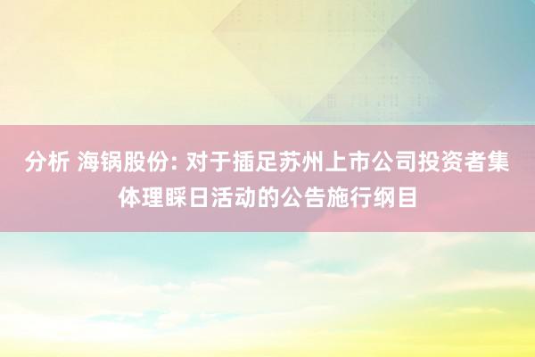 分析 海锅股份: 对于插足苏州上市公司投资者集体理睬日活动的公告施行纲目