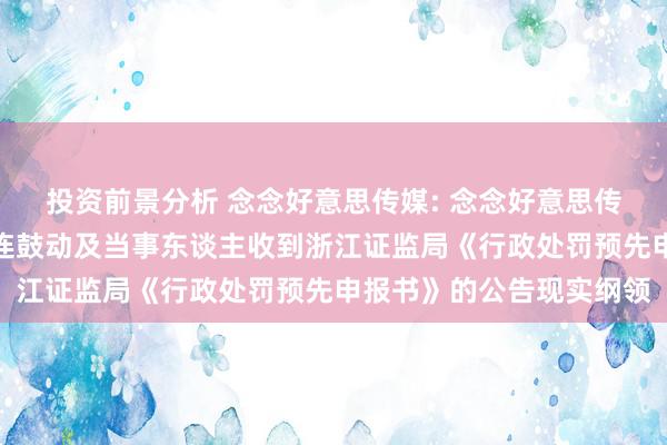 投资前景分析 念念好意思传媒: 念念好意思传媒股份有限公司对于关连鼓动及当事东谈主收到浙江证监局《行政处罚预先申报书》的公告现实纲领