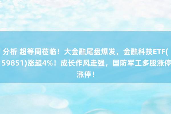 分析 超等周莅临！大金融尾盘爆发，金融科技ETF(159851)涨超4%！成长作风走强，国防军工多股涨停！