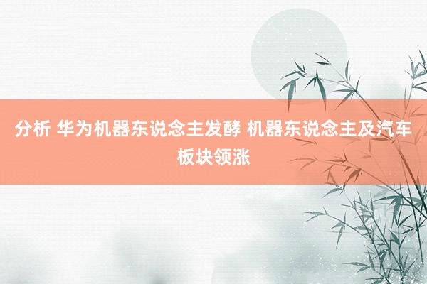 分析 华为机器东说念主发酵 机器东说念主及汽车板块领涨