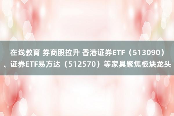 在线教育 券商股拉升 香港证券ETF（513090）、证券ETF易方达（512570）等家具聚焦板块龙头