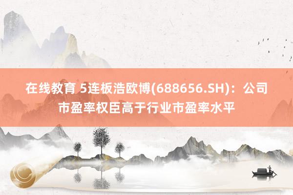 在线教育 5连板浩欧博(688656.SH)：公司市盈率权臣高于行业市盈率水平