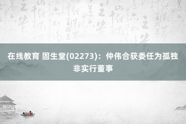 在线教育 固生堂(02273)：仲伟合获委任为孤独非实行董事