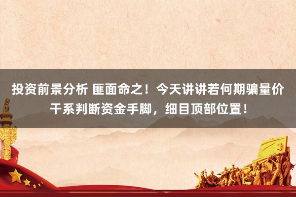 投资前景分析 匪面命之！今天讲讲若何期骗量价干系判断资金手脚，细目顶部位置！