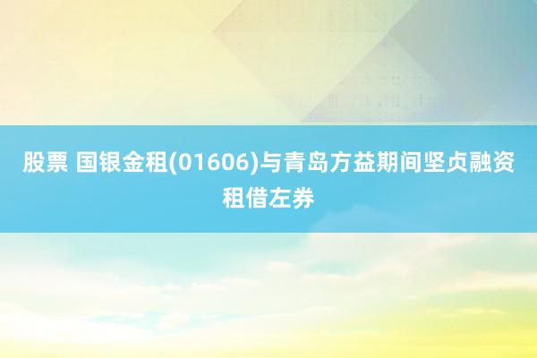 股票 国银金租(01606)与青岛方益期间坚贞融资租借左券