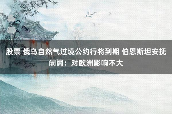 股票 俄乌自然气过境公约行将到期 伯恩斯坦安抚阛阓：对欧洲影响不大