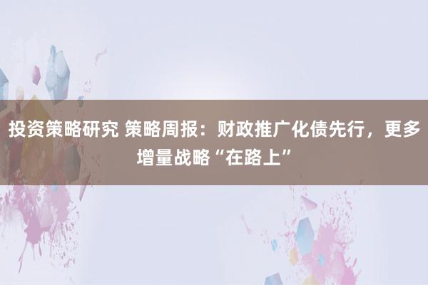 投资策略研究 策略周报：财政推广化债先行，更多增量战略“在路上”