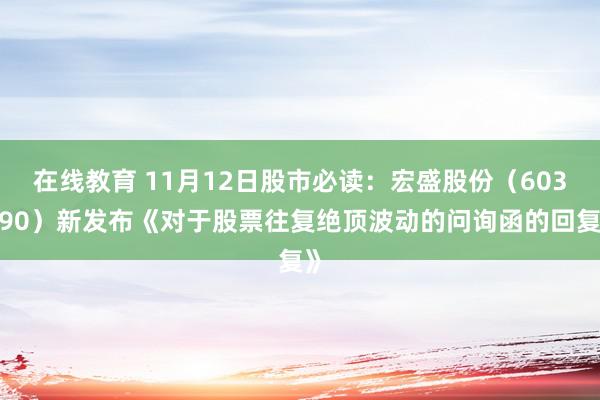 在线教育 11月12日股市必读：宏盛股份（603090）新发布《对于股票往复绝顶波动的问询函的回复》