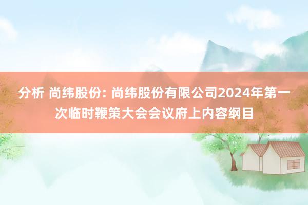 分析 尚纬股份: 尚纬股份有限公司2024年第一次临时鞭策大会会议府上内容纲目