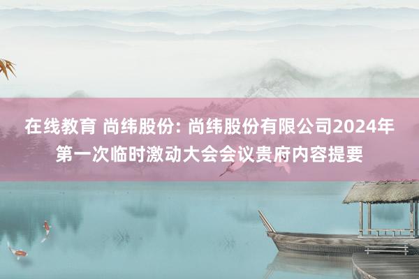 在线教育 尚纬股份: 尚纬股份有限公司2024年第一次临时激动大会会议贵府内容提要