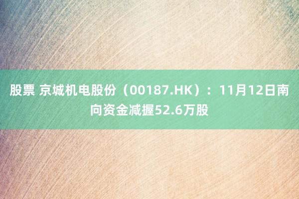 股票 京城机电股份（00187.HK）：11月12日南向资金减握52.6万股