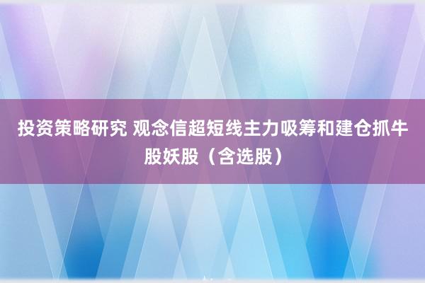 投资策略研究 观念信超短线主力吸筹和建仓抓牛股妖股（含选股）