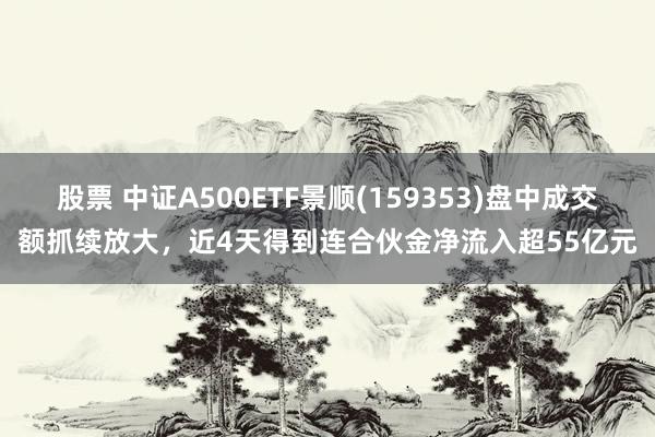 股票 中证A500ETF景顺(159353)盘中成交额抓续放大，近4天得到连合伙金净流入超55亿元