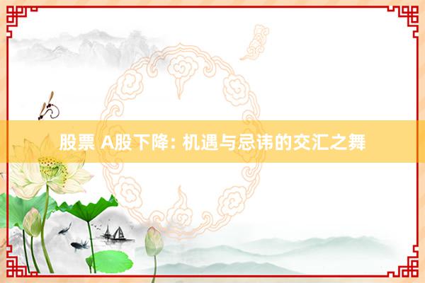 股票 A股下降: 机遇与忌讳的交汇之舞