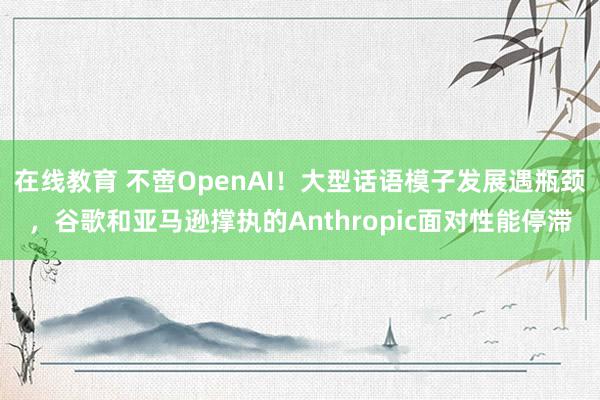 在线教育 不啻OpenAI！大型话语模子发展遇瓶颈，谷歌和亚马逊撑执的Anthropic面对性能停滞