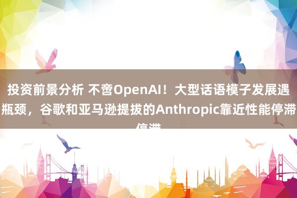 投资前景分析 不啻OpenAI！大型话语模子发展遇瓶颈，谷歌和亚马逊提拔的Anthropic靠近性能停滞