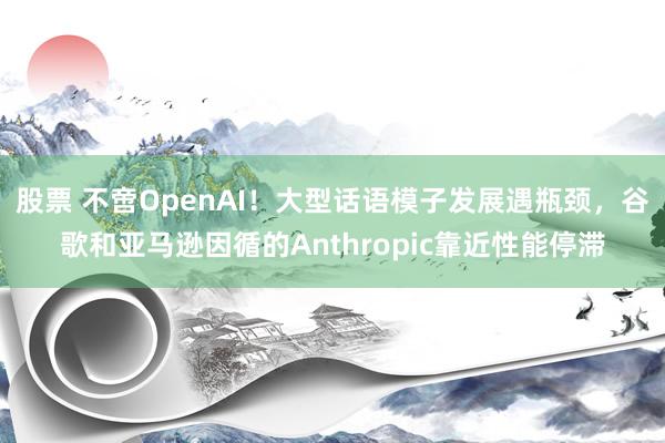 股票 不啻OpenAI！大型话语模子发展遇瓶颈，谷歌和亚马逊因循的Anthropic靠近性能停滞