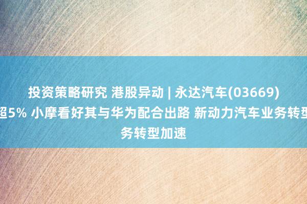 投资策略研究 港股异动 | 永达汽车(03669)再涨超5% 小摩看好其与华为配合出路 新动力汽车业务转型加速