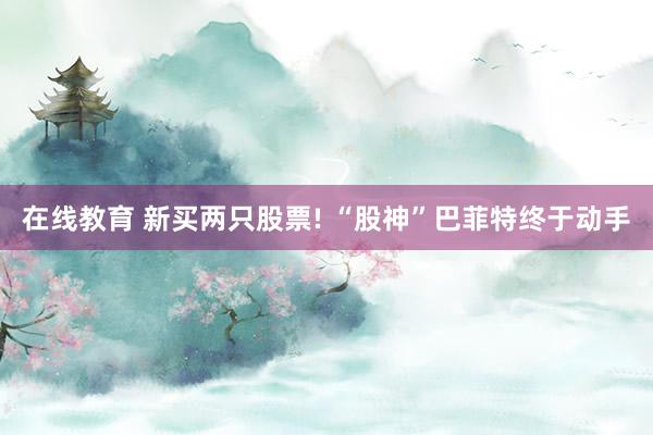 在线教育 新买两只股票! “股神”巴菲特终于动手