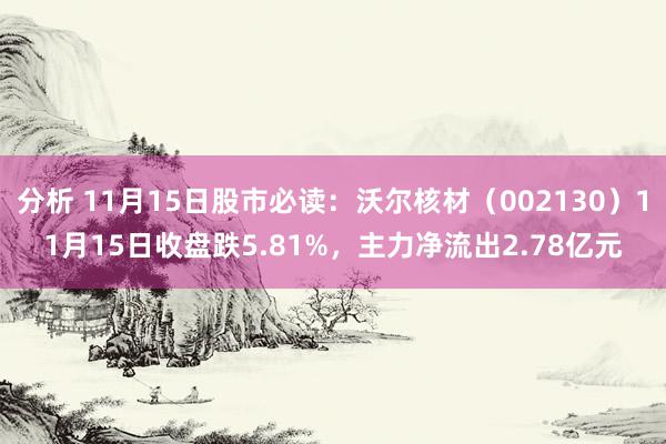 分析 11月15日股市必读：沃尔核材（002130）11月15日收盘跌5.81%，主力净流出2.78亿元