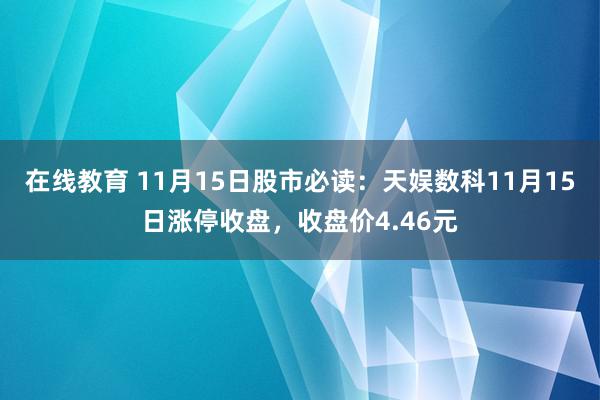 在线教育 11月15日股市必读：天娱数科11月15日涨停收盘，收盘价4.46元