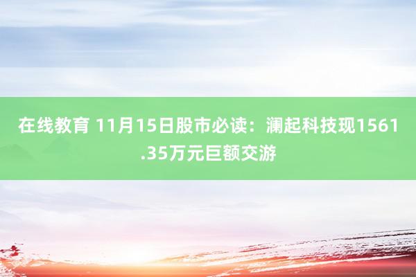 在线教育 11月15日股市必读：澜起科技现1561.35万元巨额交游