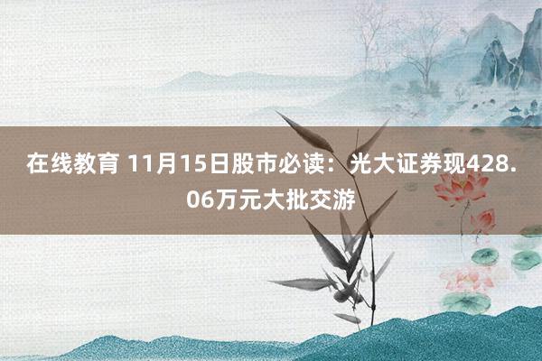 在线教育 11月15日股市必读：光大证券现428.06万元大批交游