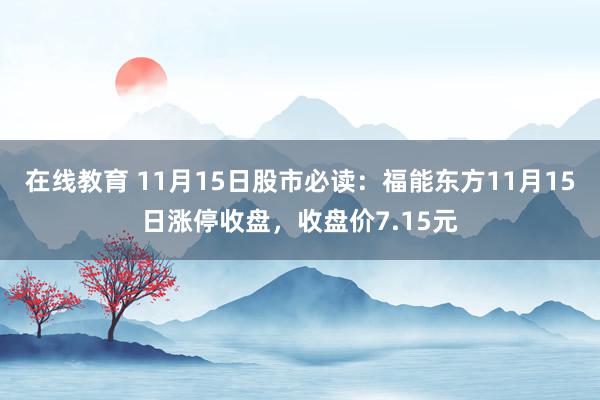 在线教育 11月15日股市必读：福能东方11月15日涨停收盘，收盘价7.15元